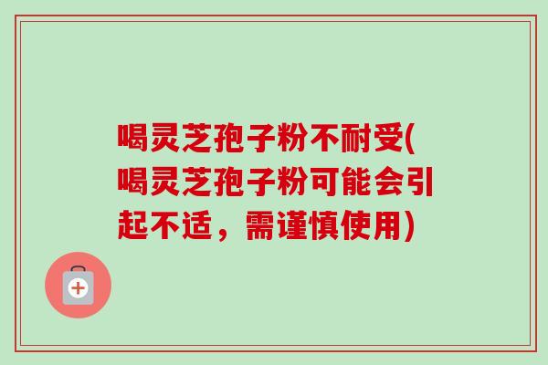 喝灵芝孢子粉不耐受(喝灵芝孢子粉可能会引起不适，需谨慎使用)