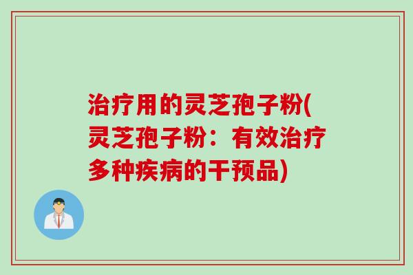 用的灵芝孢子粉(灵芝孢子粉:有效多种的干预品) 用的灵芝孢子粉(灵芝孢子粉:有效多种的干预品)