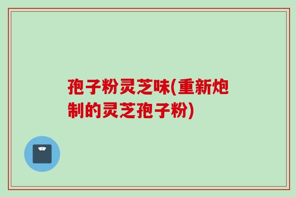 孢子粉灵芝味(重新炮制的灵芝孢子粉)