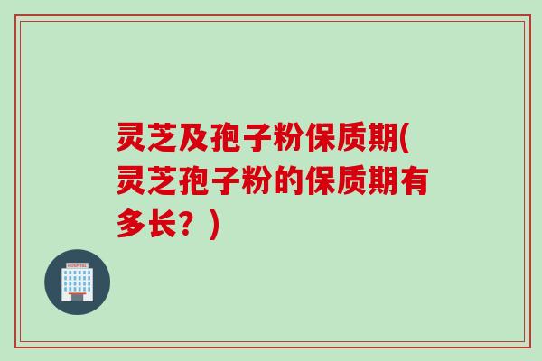 灵芝及孢子粉保质期(灵芝孢子粉的保质期有多长？)