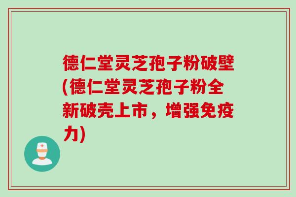 德仁堂灵芝孢子粉破壁(德仁堂灵芝孢子粉全新破壳上市，增强免疫力)