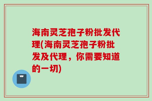 海南灵芝孢子粉批发代理(海南灵芝孢子粉批发及代理，你需要知道的一切)