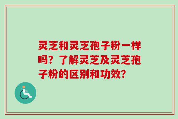 灵芝和灵芝孢子粉一样吗？了解灵芝及灵芝孢子粉的区别和功效？