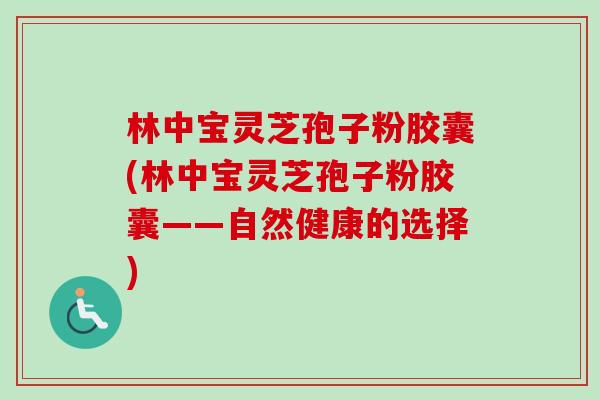 林中宝灵芝孢子粉胶囊(林中宝灵芝孢子粉胶囊——自然健康的选择) 林中宝灵芝孢子粉胶囊(林中宝灵芝孢子粉胶囊——自然健康的选择)