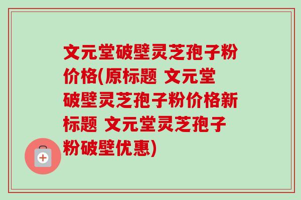 文元堂破壁灵芝孢子粉价格(原标题 文元堂破壁灵芝孢子粉价格新标题 文元堂灵芝孢子粉破壁优惠)