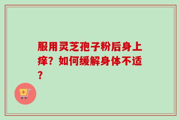 服用灵芝孢子粉后身上痒？如何缓解身体不适？