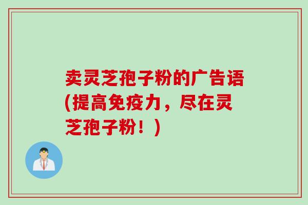 卖灵芝孢子粉的广告语(提高免疫力，尽在灵芝孢子粉！)