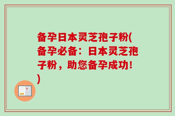备孕日本灵芝孢子粉(备孕必备:日本灵芝孢子粉,助您备孕成功!) 备孕日本灵芝孢子粉(备孕必备:日本灵芝孢子粉,助您备孕成功!)
