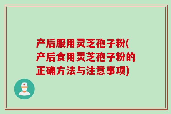 产后服用灵芝孢子粉(产后食用灵芝孢子粉的正确方法与注意事项)