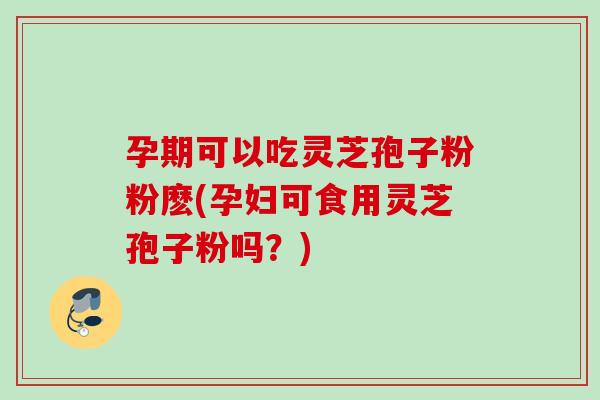 孕期可以吃灵芝孢子粉粉麽(孕妇可食用灵芝孢子粉吗？)