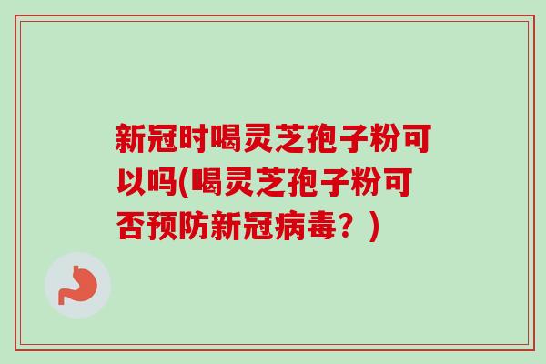 新冠时喝灵芝孢子粉可以吗(喝灵芝孢子粉可否预防新冠病毒？)