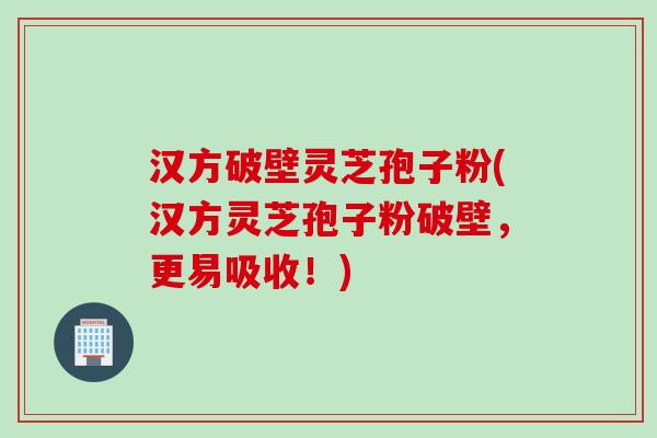汉方破壁灵芝孢子粉(汉方灵芝孢子粉破壁,更易吸收!) 汉方破壁灵芝孢子粉(汉方灵芝孢子粉破壁,更易吸收!)