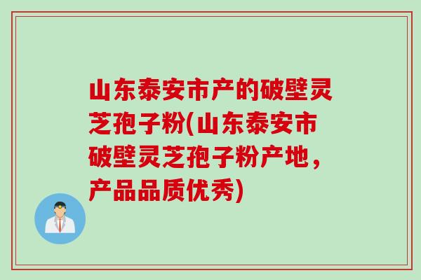 山东泰安市产的破壁灵芝孢子粉(山东泰安市破壁灵芝孢子粉产地，产品品质优秀)