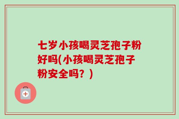 七岁小孩喝灵芝孢子粉好吗(小孩喝灵芝孢子粉安全吗?) 七岁小孩喝灵芝孢子粉好吗(小孩喝灵芝孢子粉安全吗?)
