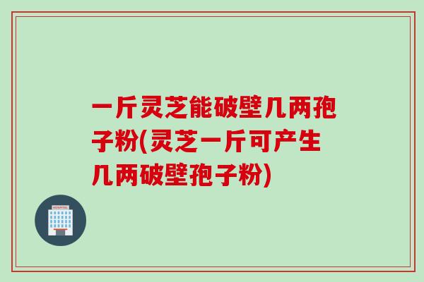 一斤灵芝能破壁几两孢子粉(灵芝一斤可产生几两破壁孢子粉) 一斤灵芝能破壁几两孢子粉(灵芝一斤可产生几两破壁孢子粉)