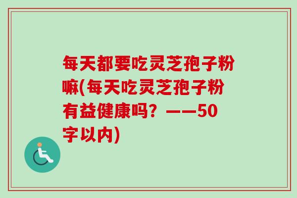 每天都要吃灵芝孢子粉嘛(每天吃灵芝孢子粉有益健康吗？