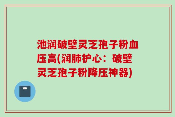 池润破壁灵芝孢子粉高(润护心:破壁灵芝孢子粉神器) 池润破壁灵芝孢子粉高(润护心:破壁灵芝孢子粉神器)