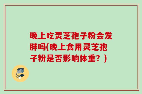 晚上吃灵芝孢子粉会发胖吗(晚上食用灵芝孢子粉是否影响体重？)