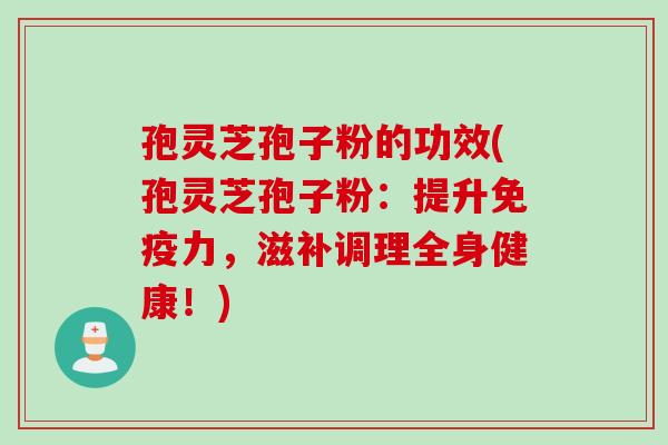 孢灵芝孢子粉的功效(孢灵芝孢子粉：提升免疫力，滋补调理全身健康！)