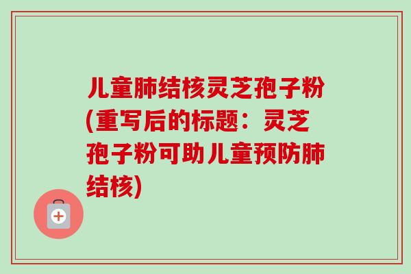 儿童结核灵芝孢子粉(重写后的标题:灵芝孢子粉可助儿童结核) 儿童结核灵芝孢子粉(重写后的标题:灵芝孢子粉可助儿童结核)