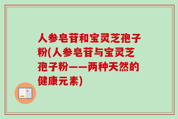 人参皂苷和宝灵芝孢子粉(人参皂苷与宝灵芝孢子粉——两种天然的健康元素) 人参皂苷和宝灵芝孢子粉(人参皂苷与宝灵芝孢子粉——两种天然的健康元素)