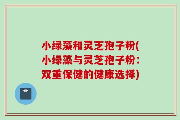 小绿藻和灵芝孢子粉(小绿藻与灵芝孢子粉：双重保健的健康选择)