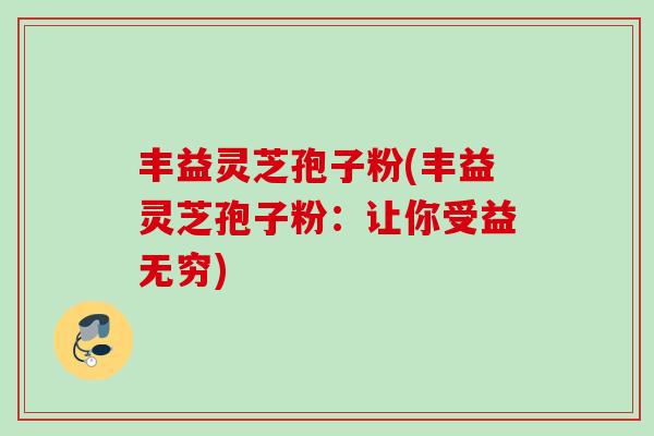 丰益灵芝孢子粉(丰益灵芝孢子粉：让你受益无穷)