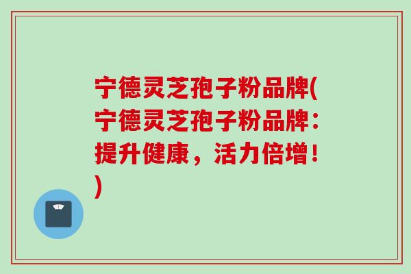 宁德灵芝孢子粉品牌(宁德灵芝孢子粉品牌：提升健康，活力倍增！)