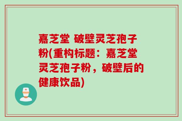 嘉芝堂 破壁灵芝孢子粉(重构标题：嘉芝堂灵芝孢子粉，破壁后的健康饮品)