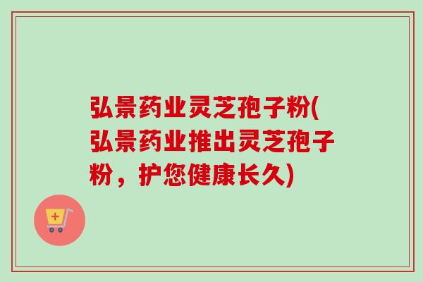 弘景药业灵芝孢子粉(弘景药业推出灵芝孢子粉，护您健康长久)