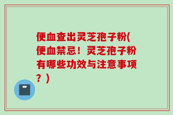 便血查出灵芝孢子粉(便血禁忌！灵芝孢子粉有哪些功效与注意事项？)