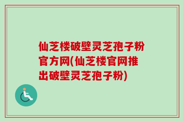 仙芝楼破壁灵芝孢子粉官方网(仙芝楼官网推出破壁灵芝孢子粉)
