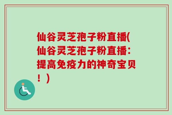 仙谷灵芝孢子粉直播(仙谷灵芝孢子粉直播:提高免疫力的神奇宝贝!) 仙谷灵芝孢子粉直播(仙谷灵芝孢子粉直播:提高免疫力的神奇宝贝!)