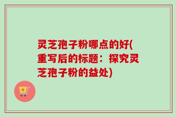 灵芝孢子粉哪点的好(重写后的标题：探究灵芝孢子粉的益处)