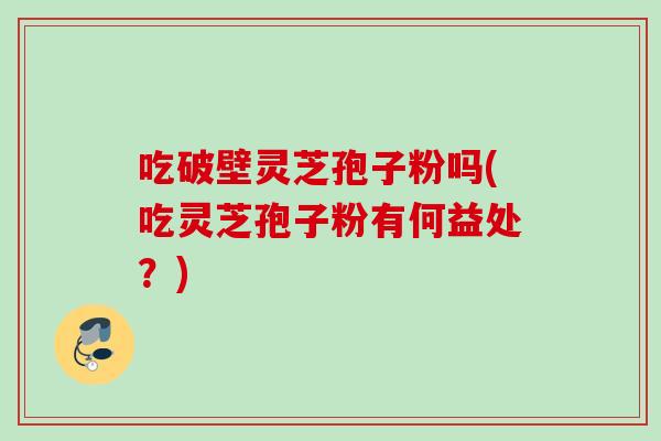 吃破壁灵芝孢子粉吗(吃灵芝孢子粉有何益处？)