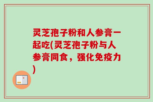 灵芝孢子粉和人参膏一起吃(灵芝孢子粉与人参膏同食，强化免疫力)