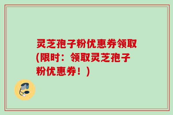 灵芝孢子粉优惠券领取(限时：领取灵芝孢子粉优惠券！)