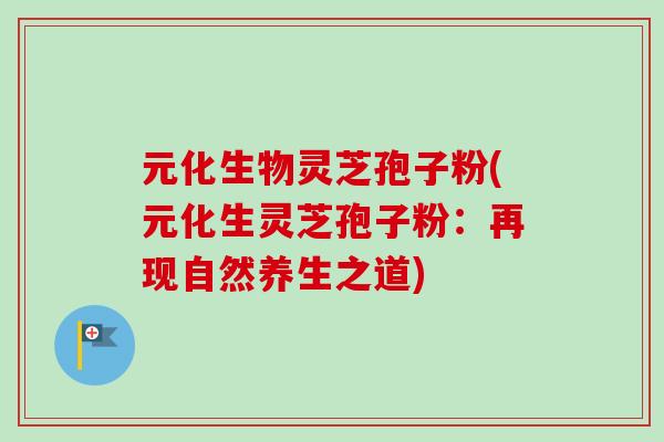 元化生物灵芝孢子粉(元化生灵芝孢子粉：再现自然养生之道)