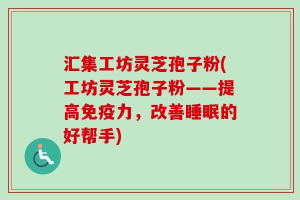 汇集工坊灵芝孢子粉(工坊灵芝孢子粉——提高免疫力，改善睡眠的好帮手)