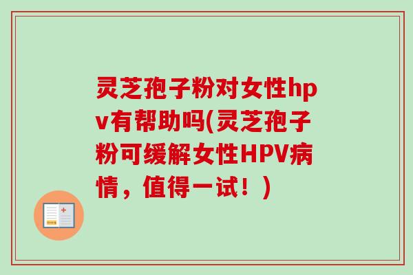 灵芝孢子粉对女性hpv有帮助吗(灵芝孢子粉可缓解女性HPV情,值得一试!) 灵芝孢子粉对女性hpv有帮助吗(灵芝孢子粉可缓解女性HPV情,值得一试!)