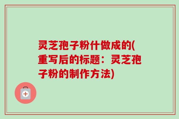 灵芝孢子粉什做成的(重写后的标题:灵芝孢子粉的制作方法) 灵芝孢子粉什做成的(重写后的标题:灵芝孢子粉的制作方法)
