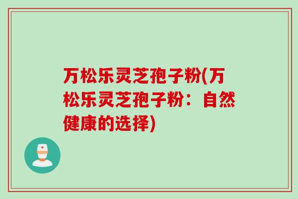 万松乐灵芝孢子粉(万松乐灵芝孢子粉：自然健康的选择)