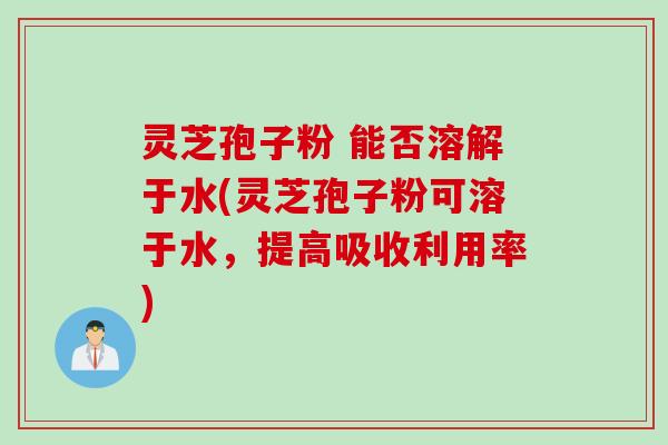 灵芝孢子粉 能否溶解于水(灵芝孢子粉可溶于水，提高吸收利用率)