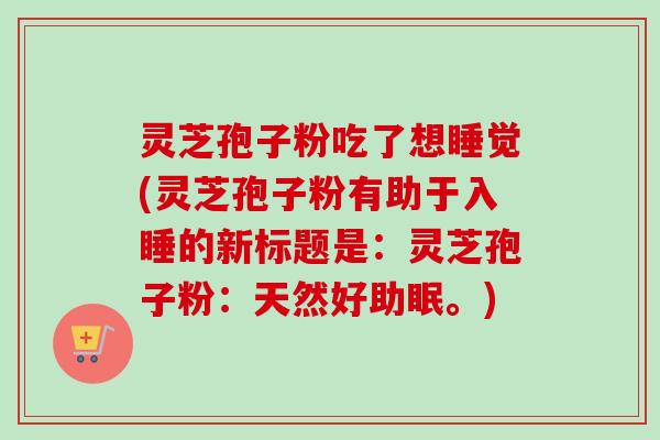 灵芝孢子粉吃了想睡觉(灵芝孢子粉有助于入睡的新标题是：灵芝孢子粉：天然好助眠。)