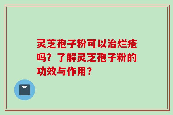 灵芝孢子粉可以治烂疮吗？了解灵芝孢子粉的功效与作用？