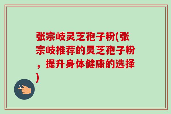 张宗岐灵芝孢子粉(张宗岐推荐的灵芝孢子粉，提升身体健康的选择)