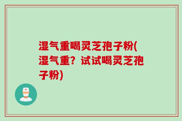 湿气重喝灵芝孢子粉(湿气重？试试喝灵芝孢子粉)