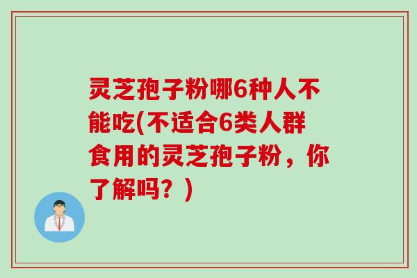 灵芝孢子粉哪6种人不能吃(不适合6类人群食用的灵芝孢子粉，你了解吗？)