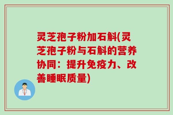 灵芝孢子粉加石斛(灵芝孢子粉与石斛的营养协同：提升免疫力、改善睡眠质量)
