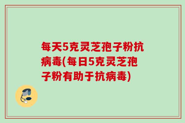 每天5克灵芝孢子粉抗病毒(每日5克灵芝孢子粉有助于抗病毒)